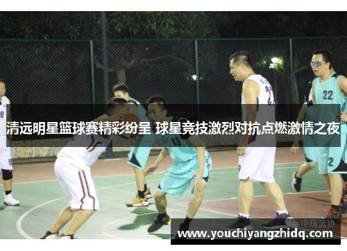清远明星篮球赛精彩纷呈 球星竞技激烈对抗点燃激情之夜